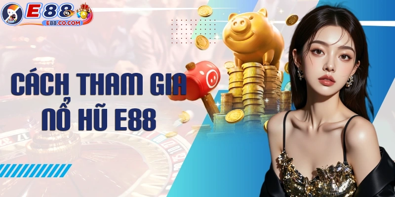 Các bước tham gia nổ hũ E88 trực tuyến hoàn chỉnh nhất cho newbie