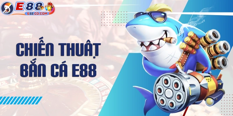 Chiến thuật bắn cần có trong bắn cá E88 